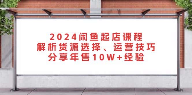（13267期）2024闲鱼起店课程：解析货源选择、运营技巧，分享年售10W+经验-优优云创