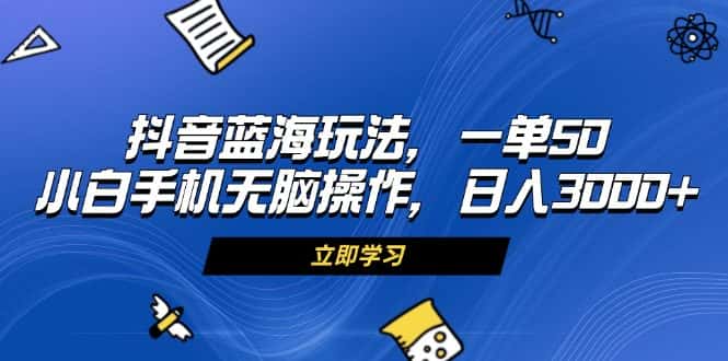 （13273期）抖音蓝海玩法，一单50，小白手机无脑操作，日入3000+-优优云创