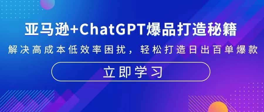 (13274期)亚马逊+ChatGPT爆品打造秘籍:解决高成本低效率困扰 轻松打造日出百单爆款-优优云创