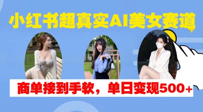 小红书超真实AI美女赛道，商单拿到手软，单日变现500+-优优云创