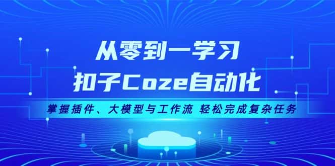(13278期)从零到一学习扣子Coze自动化,掌握插件、大模型与工作流 轻松完成复杂任务-优优云创网