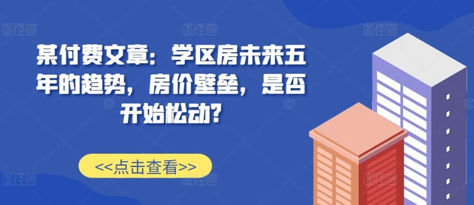 某付费文章：学区房未来五年的趋势，房价壁垒，是否开始松动?-优优云创