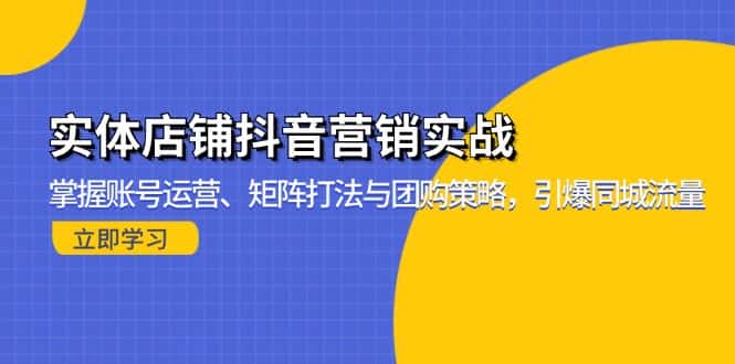 （13288期）实体店铺抖音营销实战：掌握账号运营、矩阵打法与团购策略，引爆同城流量-优优云创