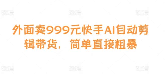 外面卖999元快手AI自动剪辑带货，简单直接粗暴-优优云创网