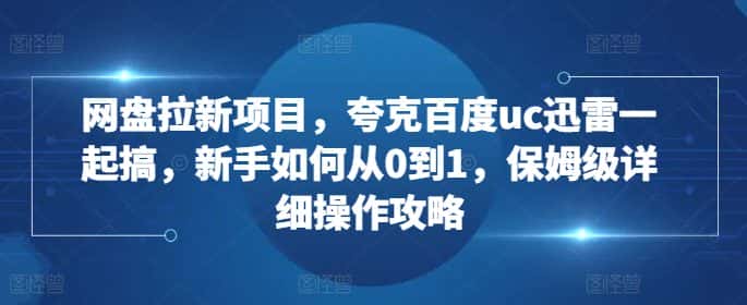 网盘拉新项目，夸克百度uc迅雷一起搞，新手如何从0到1，保姆级详细操作攻略-优优云创