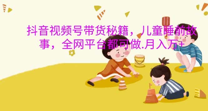 抖音视频号带货秘籍，儿童睡前故事，全网平台都可做，月入过W-优优云创