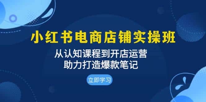 小红书电商店铺实操班：从认知课程到开店运营，助力打造爆款笔记-优优云创