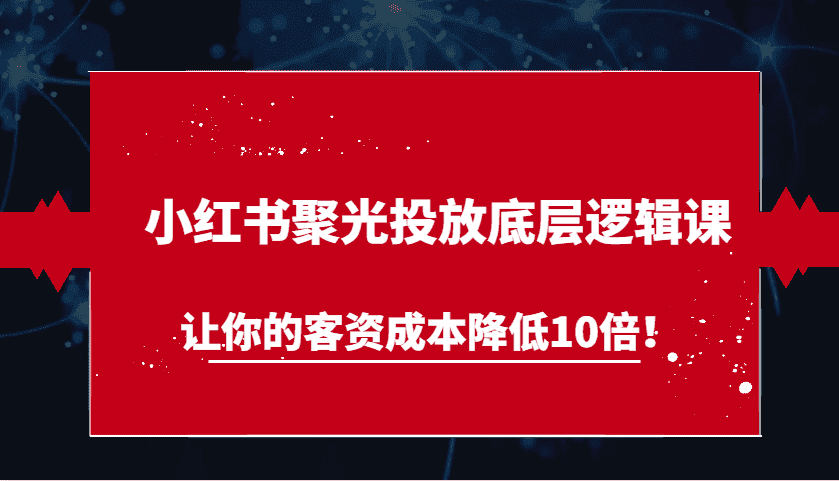 小红书聚光投放底层逻辑课，让你的客资成本降低10倍！-副业吧