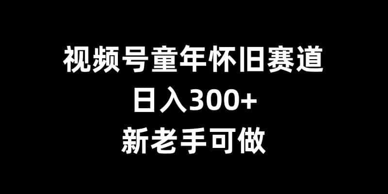 视频号童年怀旧赛道，日入300+，新老手可做-优优云创