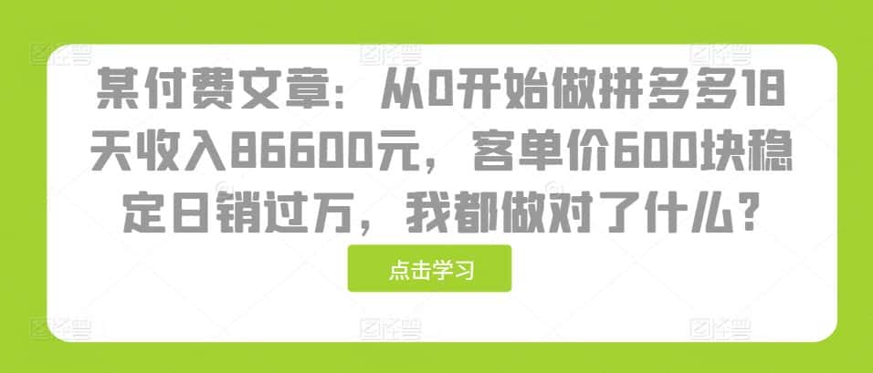 某付费文章：从0开始做拼多多18天收入86600元，客单价600块稳定日销过万，我都做对了什么?-优优云创