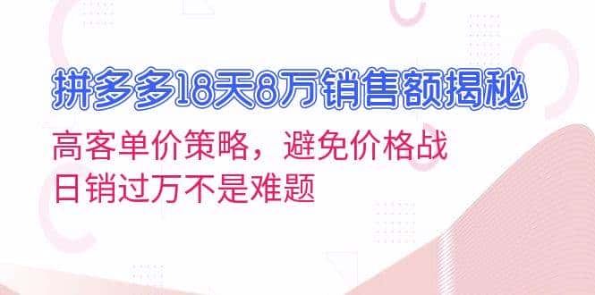拼多多18天8万销售额揭秘：高客单价策略，避免价格战，日销过万不是难题-优优云创