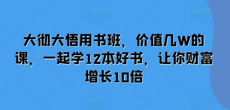 大彻大悟用书班，价值几W的课，一起学12本好书，让你财富增长10倍-优优云创网