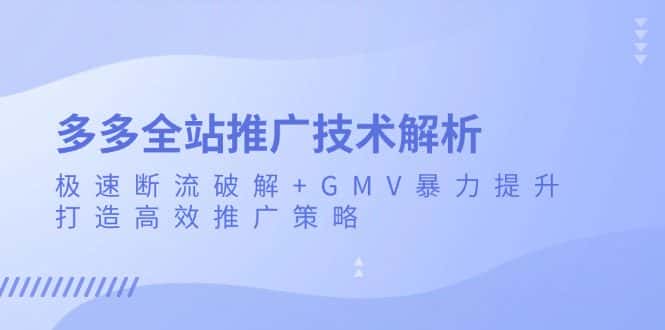（13417期）多多全站推广技术解析：极速断流破解+GMV暴力提升，打造高效推广策略-优优云创