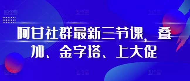 阿甘社群最新三节课，叠加、金字塔、上大促-优优云创