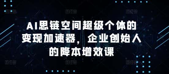AI思链空间超级个体的变现加速器，企业创始人的降本增效课-优优云创