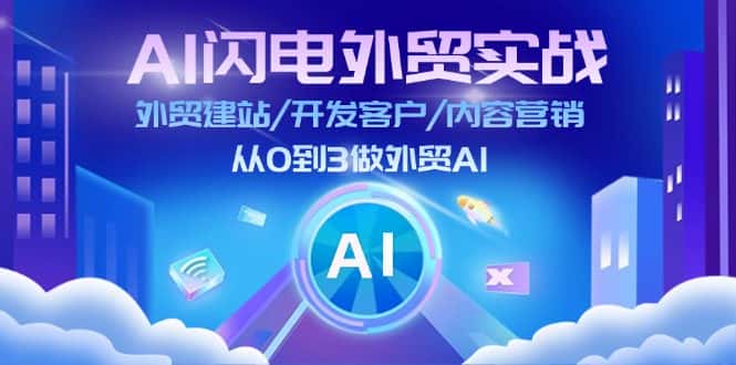 AI闪电外贸实战：外贸建站/开发客户/内容营销/从0到3做外贸AI（更新）-优优云创