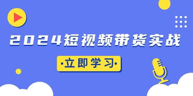 （13482期）2024短视频带货实战：底层逻辑+实操技巧，橱窗引流、直播带货-优优云创