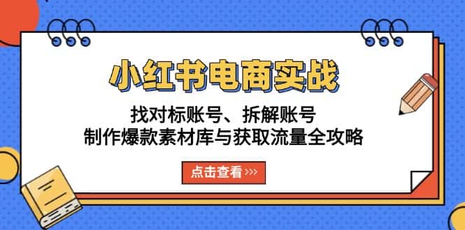 （13490期）小红书电商实战：找对标账号、拆解账号、制作爆款素材库与获取流量全攻略-优优云创