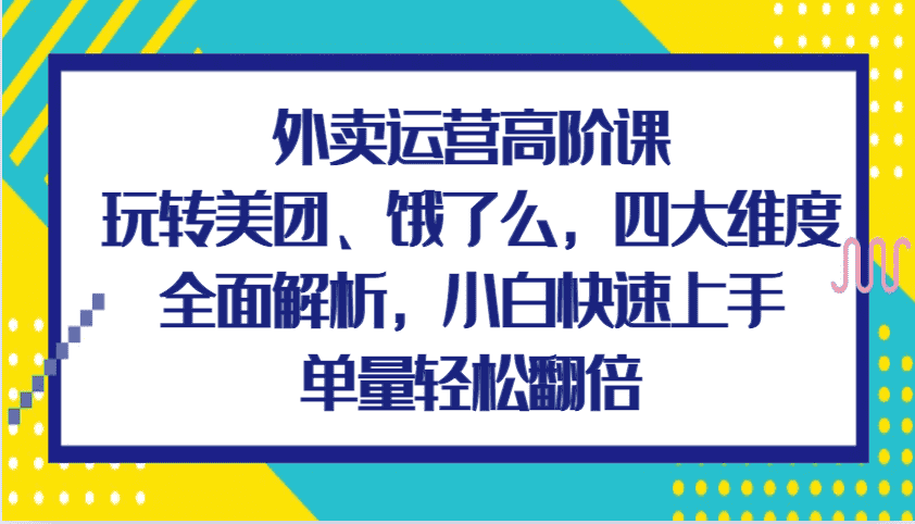 外卖运营高阶课，玩转美团、饿了么，四大维度全面解析，小白快速上手，单量轻松翻倍-副业吧