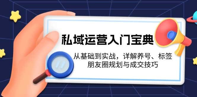 (13519期)私域运营入门宝典:从基础到实战,详解养号、标签、朋友圈规划与成交技巧-副业吧