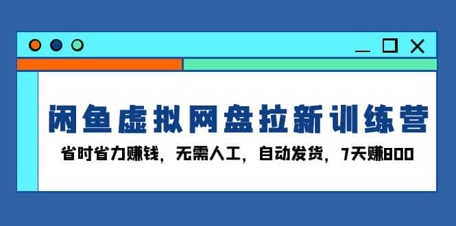 （13524期）闲鱼虚拟网盘拉新训练营：省时省力赚钱，无需人工，自动发货，7天赚800-优优云创