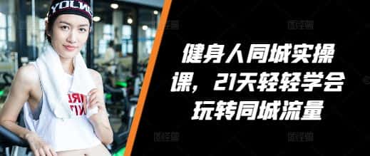 健身人同城实操课，21天轻轻学会玩转同城流量-优优云创