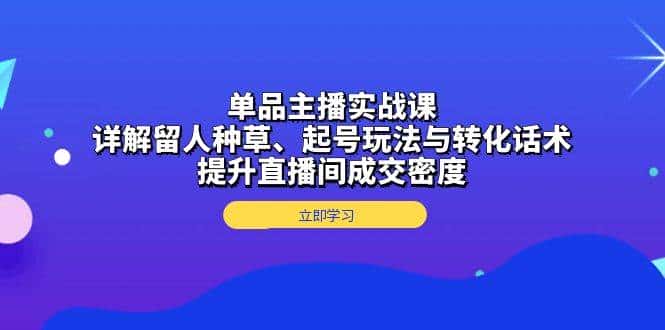 单品主播实战课:详解留人种草、起号玩法与转化话术,提升直播间成交密度-副业吧