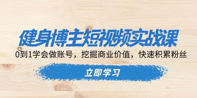 （13557期）健身博主短视频实战课：0到1学会做账号，挖掘商业价值，快速积累粉丝-优优云创