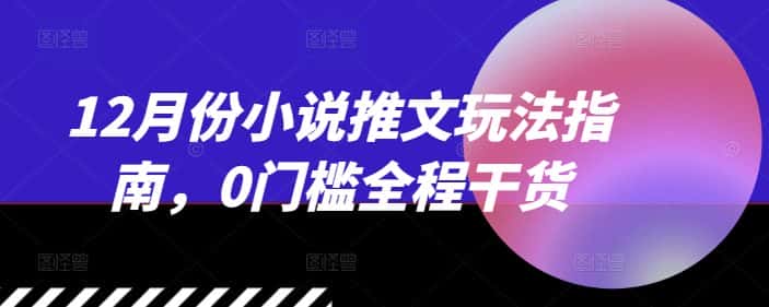 12月份小说推文玩法指南，0门槛全程干货-优优云创