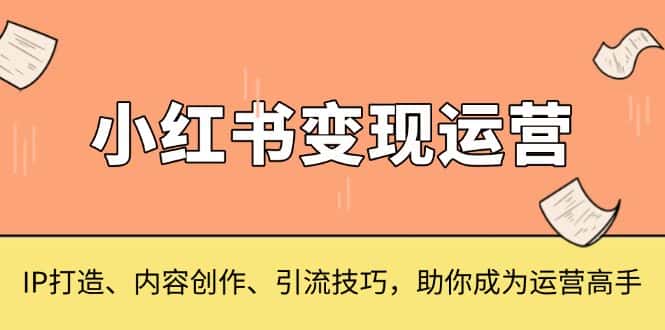 （13609期）小红书变现运营，IP打造、内容创作、引流技巧，助你成为运营高手-优优云创