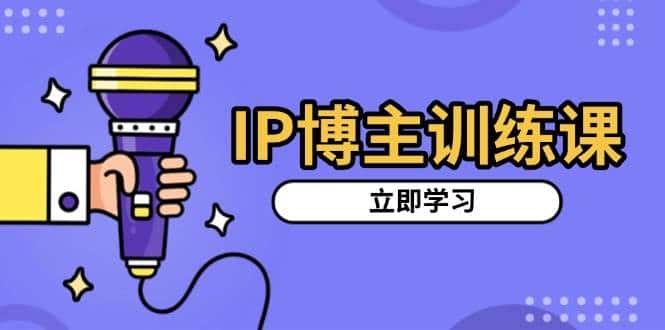 IP博主训练课，定位账号，推荐热门赛道，搭建涨粉架构，拍出更吸粉视频-副业吧