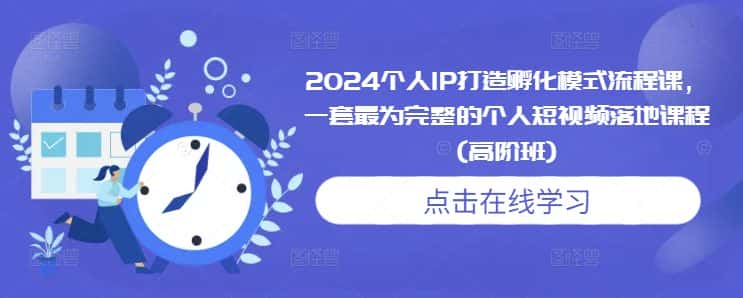2024个人IP打造孵化模式流程课，一套最为完整的个人短视频落地课程(高阶班)-优优云创