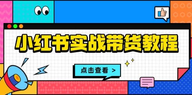 小红书实战带货教程：从开店到选品、笔记制作、发货、售后等全方位指导-优优云创