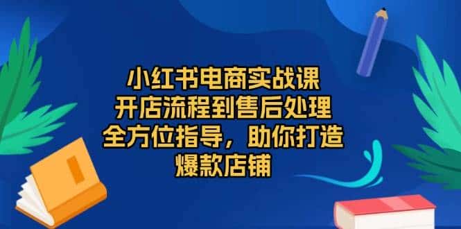 小红书电商实战课，开店流程到售后处理，全方位指导，助你打造爆款店铺-优优云创