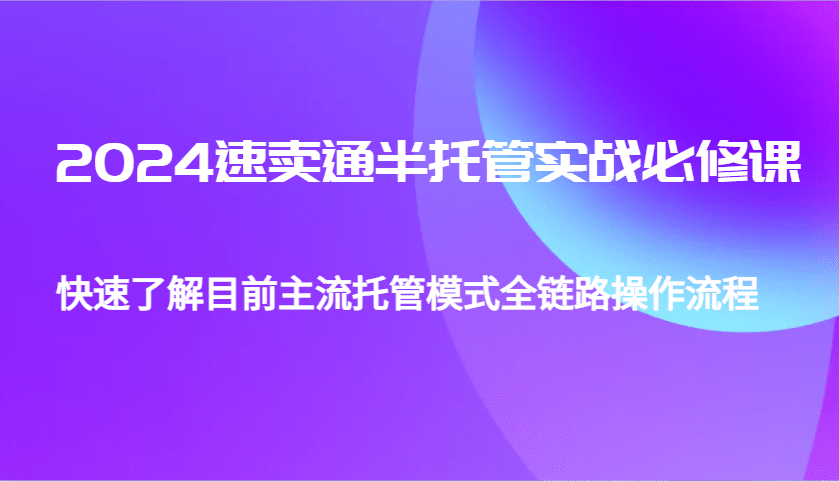 2024速卖通半托管从0到1实战必修课，帮助你快速了解目前主流托管模式全链路操作流程-副业吧