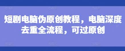 短剧电脑伪原创教程，电脑深度去重全流程，可过原创-优优云创