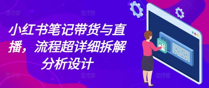 小红书笔记带货与直播，流程超详细拆解分析设计-优优云创