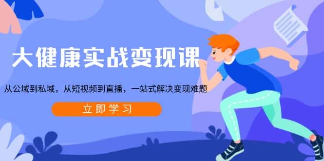 （13733期）大健康实战变现课：从公域到私域，从短视频到直播，一站式解决变现难题-优优云创