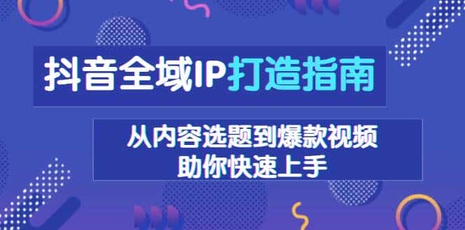 抖音全域IP打造指南,从内容选题到爆款视频,助你快速上手-副业吧