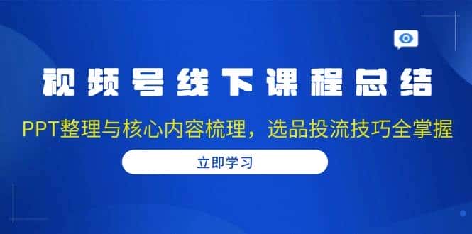 视频号线下课程总结：PPT整理与核心内容梳理，选品投流技巧全掌握-副业吧