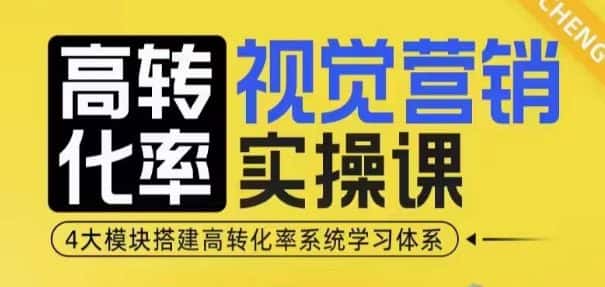 高转化率·视觉营销实操课，4大模块搭建高转化率系统学习体系-优优云创