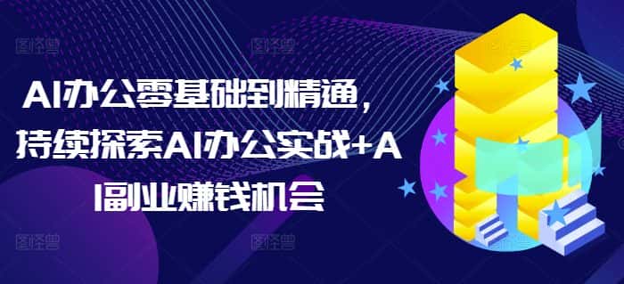 AI办公零基础到精通，持续探索AI办公实战+AI副业赚钱机会-优优云创