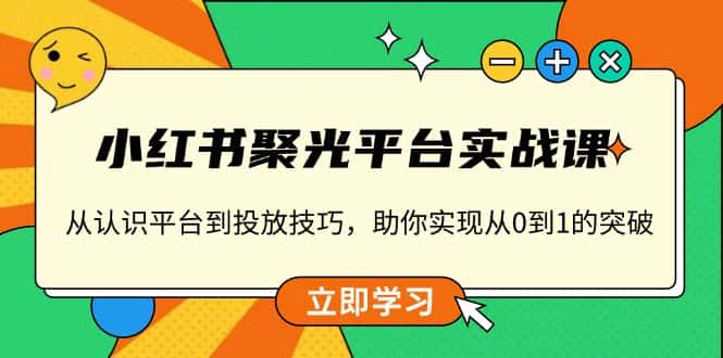 （13775期）小红书 聚光平台实战课，从认识平台到投放技巧，助你实现从0到1的突破-优优云创