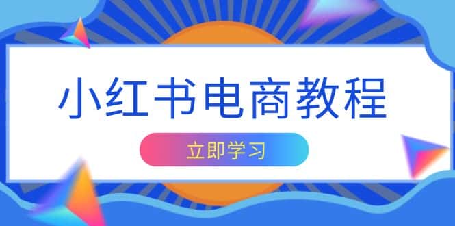 （13776期）小红书电商教程，掌握帐号定位与内容创作技巧，打造爆款，实现商业变现-优优云创