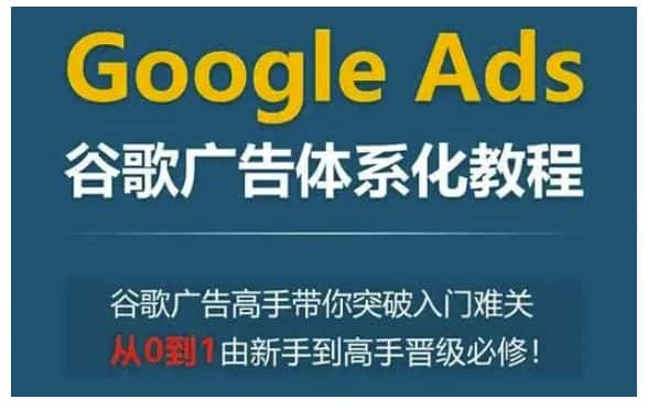 Google Ads谷歌广告体系化教程，谷歌广告高手带你突破入门难关，从0到1由新手到高手晋级必修-优优云创
