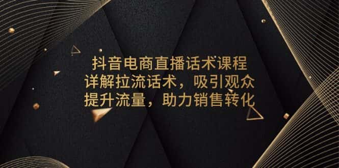 （13846期）抖音电商直播话术课程，详解拉流话术，吸引观众，提升流量，助力销售转化-优优云创