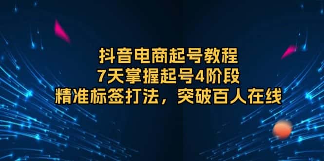 （13847期）抖音电商起号教程，7天掌握起号4阶段，精准标签打法，突破百人在线-优优云创