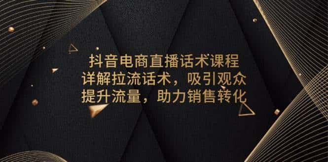 抖音电商直播话术课程，详解拉流话术，吸引观众，提升流量，助力销售转化-优优云创