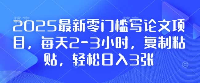 2025最新零门槛写论文项目,每天2-3小时,复制粘贴,轻松日入3张,附详细资料教程-副业吧