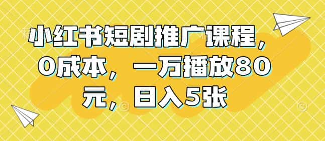 小红书短剧推广课程，0成本，一万播放80元，日入5张-优优云创网